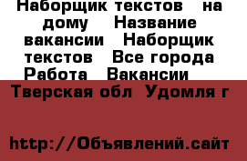 Наборщик текстов ( на дому) › Название вакансии ­ Наборщик текстов - Все города Работа » Вакансии   . Тверская обл.,Удомля г.